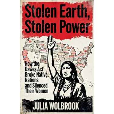 Stolen Earth, Stolen Power How the Dawes Act Broke Native Nations and Silenced Their Women