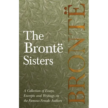 The Brontë Sisters; A Collection of Essays, Excerpts and Writings on the Famous Female Authors - By G. K . Chesterton, Virginia Woolfe, Mrs Gaskell, M