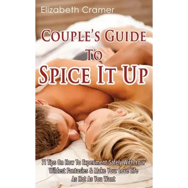 Couple's Guide To Spice It Up: 71 Tips On How To Experiment Safely With Your Wildest Fantasies & Make Your Love Life As Hot As You Want
