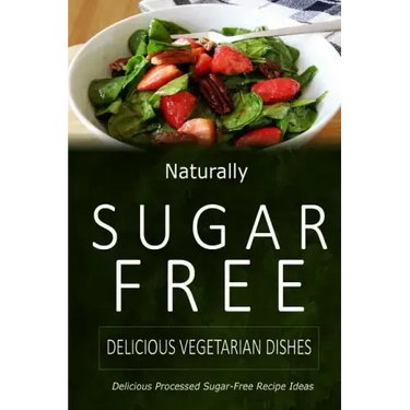 Naturally Sugar-Free - Delicious Vegetarian Dishes: Delicious Sugar-Free and Diabetic-Friendly Recipes for the Health-Conscious