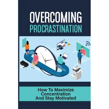 Overcoming Procrastination: How To Maximize Concentration And Stay Motivated: How To Stop Being Lazy