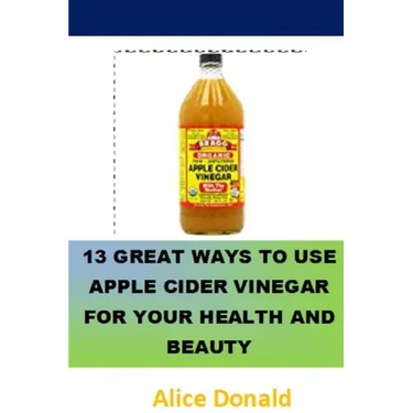 13 Great Ways To Use Apple Cider Vinegar For Your Health and Beauty: ...the essential handbook for Apple Cider Vinegar.