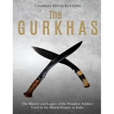 The Gurkhas: The History and Legacy of the Nepalese Soldiers Used by the British Empire in India