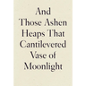 And Those Ashen Heaps That Cantilevered Vase of Moonlight