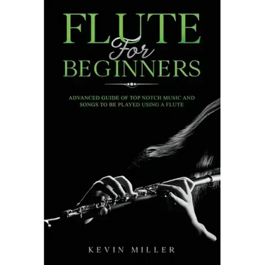 Flute for Beginners: Advanced Guide of Top Notch Music and Songs to be Played Using a Flute