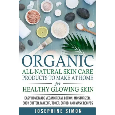 Organic All-Natural Skin Products to Make at Home for Healthy Glowing Skin: Easy Homemade Vegan Cream, Lotion, Moisturizer, Body Butter, Makeup, Toner