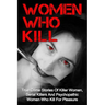 Women Who Kill: True Crime Stories Of Killer Women, Serial Killers And Psychopathic Women Who Kill For Pleasure