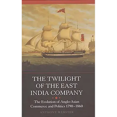 The Twilight of the East India Company: The Evolution of Anglo-Asian Commerce and Politics, 1790-1860