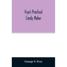 Frye's practical candy maker: comprising practical receipts for the manufacture of fine "hand-made" candies, especially adapted for fine retail trad