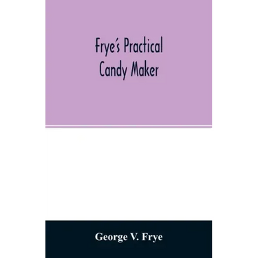 Frye's practical candy maker: comprising practical receipts for the manufacture of fine "hand-made" candies, especially adapted for fine retail trad