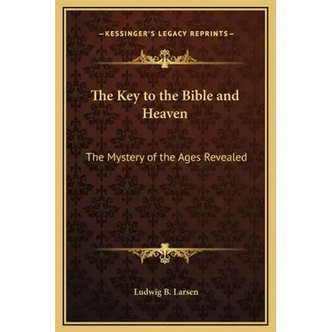 The Key to the Bible and Heaven: The Mystery of the Ages Revealed