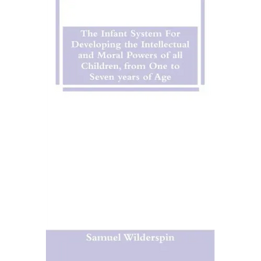 The Infant System For Developing the Intellectual and Moral Powers of all Children, from One to Seven years of Age