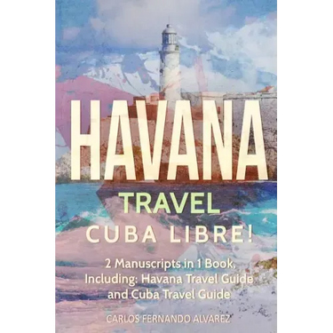Havana Travel: Cuba Libre! 2 Manuscripts in 1 Book, Including: Havana Travel Guide and Cuba Travel Guide
