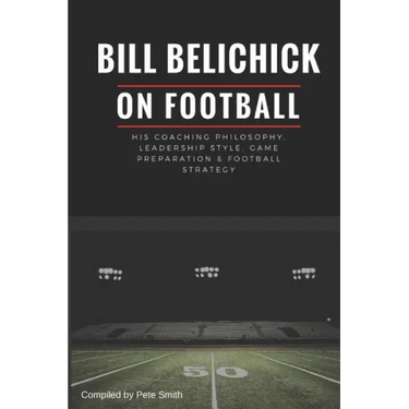 Bill Belichick: His Coaching Philosophy, Leadership Style, Game Preparation & Football Strategy