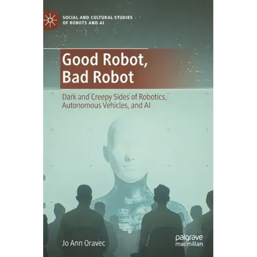 Good Robot, Bad Robot: Dark and Creepy Sides of Robotics, Autonomous Vehicles, and AI