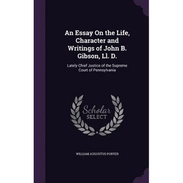 An Essay On the Life, Character and Writings of John B. Gibson, Ll. D.: Lately Chief Justice of the Supreme Court of Pennsylvania