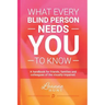 What Every Blind Person Needs YOU To Know: A handbook for friends, families and colleagues of the visually impaired