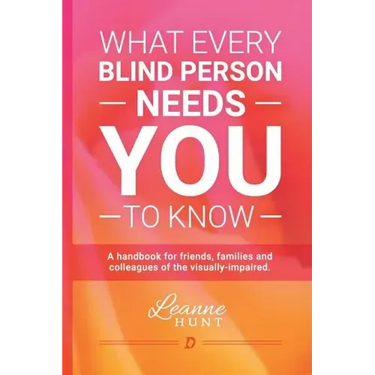 What Every Blind Person Needs YOU To Know: A handbook for friends, families and colleagues of the visually impaired