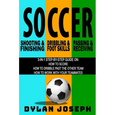 Soccer: A Step-by-Step Guide on How to Score, Dribble Past the Other Team, and Work with Your Teammates (3 Books in 1)