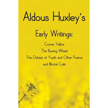 Aldous Huxley's Early Writings including (complete and unabridged) Crome Yellow, The Burning Wheel, The Defeat of Youth and Other Poems and Mortal Coi