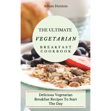 The Ultimate Vegetarian Breakfast Cookbook: Delicious Vegetarian Breakfast Recipes To Start The Day