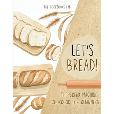 Let's Bread!-The Bread Machine Cookbook for Beginners: The Ultimate 100 + 1 No-Fuss and Easy to Follow Bread Machine Recipes Guide for Your Tasty Home