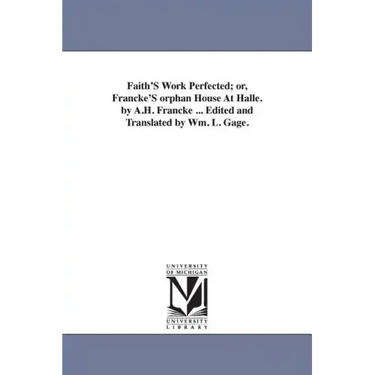 Faith'S Work Perfected; or, Francke'S orphan House At Halle. by A.H. Francke ... Edited and Translated by Wm. L. Gage.