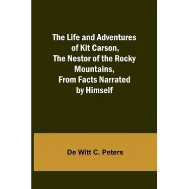 The Life and Adventures of Kit Carson, the Nestor of the Rocky Mountains, from Facts Narrated by Himself