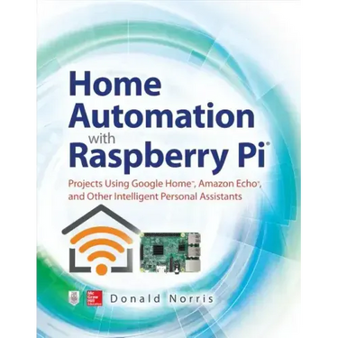 Home Automation with Raspberry Pi: Projects Using Google Home, Amazon Echo, and Other Intelligent Personal Assistants