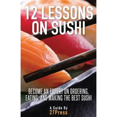 12 Lessons On Sushi: Become an Expert on Ordering, Eating, and Making the Best Sushi