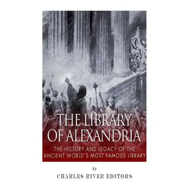The Library of Alexandria: The History and Legacy of the Ancient World's Most Famous Library
