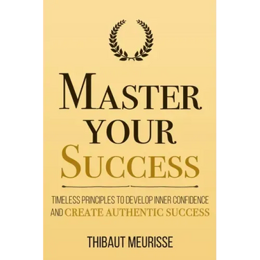 Master Your Success: Timeless Principles to Develop Inner Confidence and Create Authentic Success
