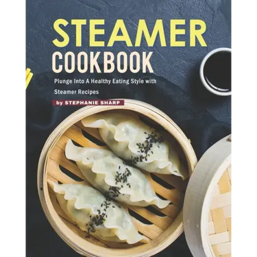 Steamer Cookbook: Plunge Into A Healthy Eating Style with Steamer Recipes