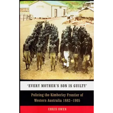 'Every Mother's Son Is Guilty': Policing the Kimberley Frontier of Western Australia 1882-1905