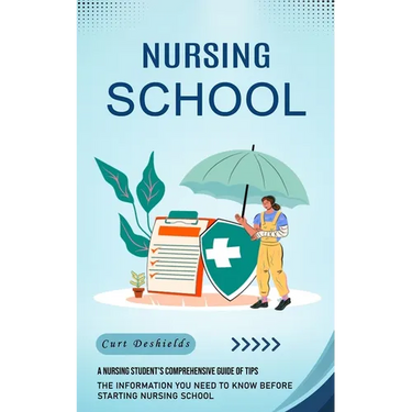 Nursing School: A Nursing Student's Comprehensive Guide of Tips (The Information You Need to Know Before Starting Nursing School)