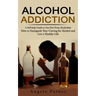 Alcohol Addiction: A Self-help Guide to Get Free From Alcoholism (How to Extinguish Your Craving for Alcohol and Live a Healthy Life)