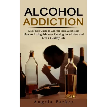 Alcohol Addiction: A Self-help Guide to Get Free From Alcoholism (How to Extinguish Your Craving for Alcohol and Live a Healthy Life)