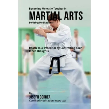 Becoming Mentally Tougher In Martial Arts by Using Meditation: Reach Your Potential by Controlling Your Inner Thoughts