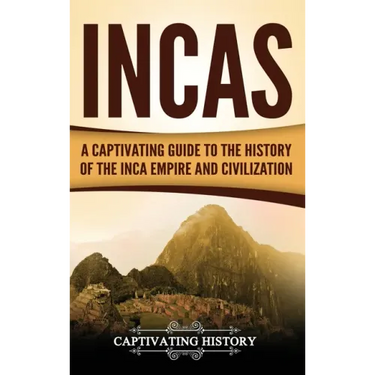Incas: A Captivating Guide to the History of the Inca Empire and Civilization