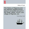 The History of Wigmore and the Adjacent Neighbourhood, Being a Connected Account of the Castle, Abbey, Church, and Village of Wigmore, Etc.