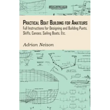 Practical Boat Building for Amateurs: Full Instructions for Designing and Building Punts, Skiffs, Canoes, Sailing Boats, Etc.