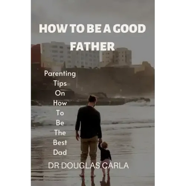 How to Be a Good Father: Parenting Tips on How to Be the Best Dad