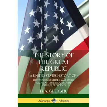The Story of the Great Republic: A United States History of; The Founding Fathers, War of 1812, American Civil War, and the Nation's Presidents