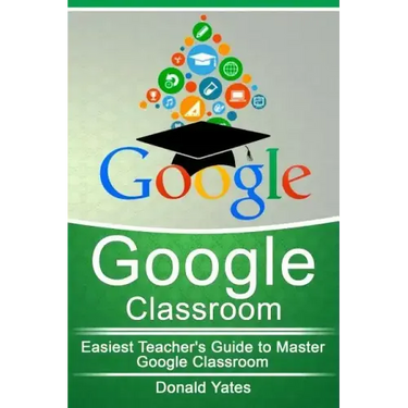 Google Classroom: Easiest Teacher's Guide to Master Google Classroom