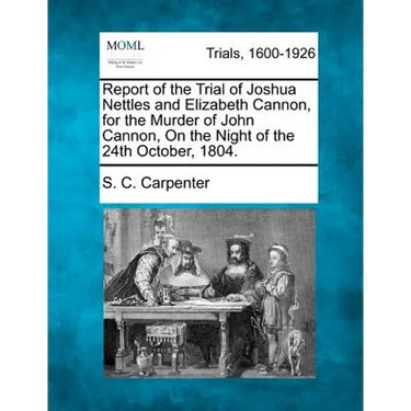 Report of the Trial of Joshua Nettles and Elizabeth Cannon, for the Murder of John Cannon, on the Night of the 24th October, 1804.