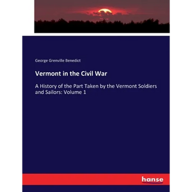 Vermont in the Civil War: A History of the Part Taken by the Vermont Soldiers and Sailors: Volume 1