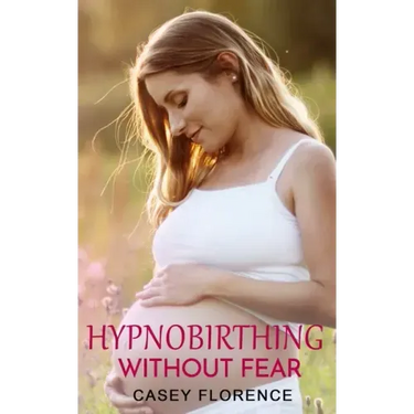 Hypnobirthing Without Fear: Basic Guide to Hypnobirthing, and What to Expect Before and After Childbirth