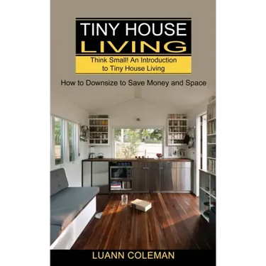 Tiny House: Think Small! An Introduction to Tiny House Living (How to Downsize to Save Money and Space)