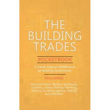 The Building Trades Pocketbook - A Handy Manual of Reference on Building Construction - Including Structural Design, Masonry, Bricklaying, Carpentry,