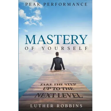 Peak Performance: Mastery of Yourself - Take The Step Up To The Next Level
